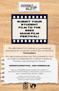 Graphic reads: Submit your student film to the 2023 Miami Film Festival! The 40th Miami Film Festival is now accepting submissions for its popular student film competition Cinemaslam! Win cash prizes and have yoru film reviewed by a jury of indistry professionals for a chance to screen at Florida's most exciting film festival. MiamiFilmFestival.com/CinemaSlam